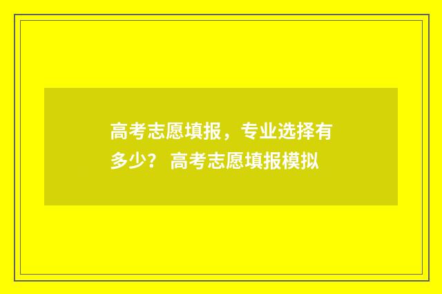 高考志愿填报，专业选择有多少？ 高考志愿填报模拟