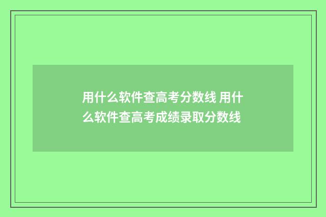 用什么软件查高考分数线 用什么软件查高考成绩录取分数线