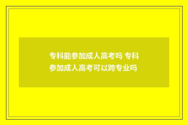 专科能参加成人高考吗 专科参加成人高考可以跨专业吗