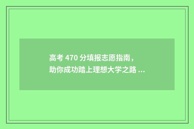高考 470 分填报志愿指南，助你成功踏上理想大学之路 高考成绩470分可以报哪些学校
