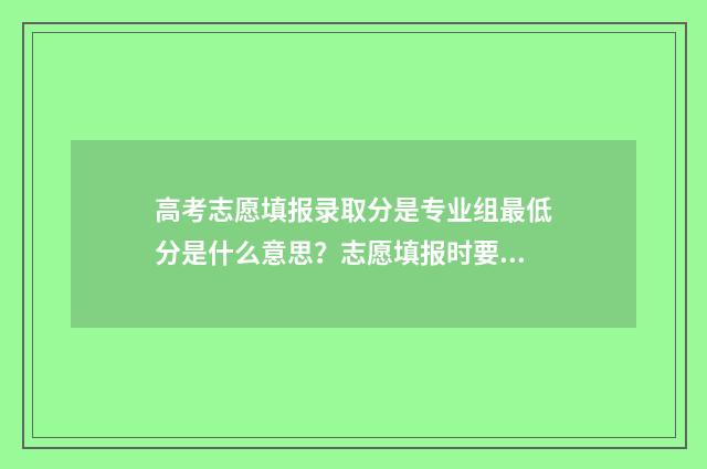 高考志愿填报录取分是专业组最低分是什么意思？志愿填报时要注意 高考填报志愿怎么填