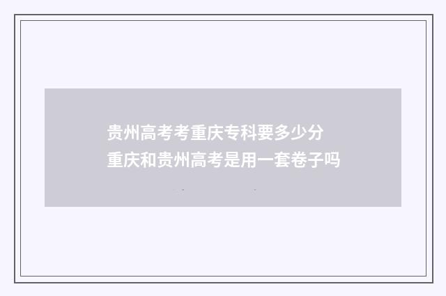 贵州高考考重庆专科要多少分 重庆和贵州高考是用一套卷子吗
