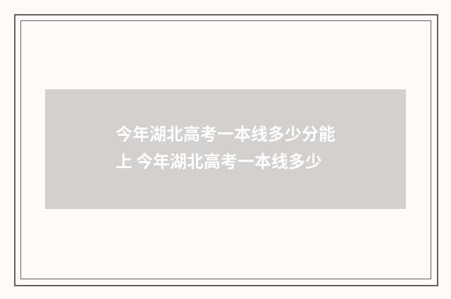 今年湖北高考一本线多少分能上 今年湖北高考一本线多少