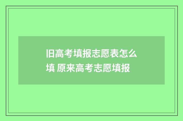 旧高考填报志愿表怎么填 原来高考志愿填报
