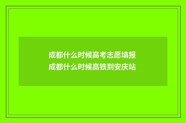 成都什么时候高考志愿填报 成都什么时候高铁到安庆站