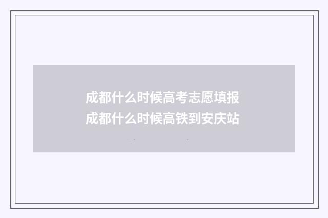 成都什么时候高考志愿填报 成都什么时候高铁到安庆站
