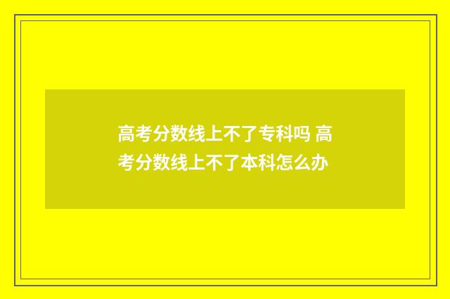 高考分数线上不了专科吗 高考分数线上不了本科怎么办