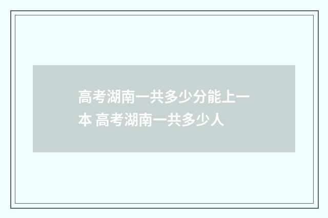 高考湖南一共多少分能上一本 高考湖南一共多少人