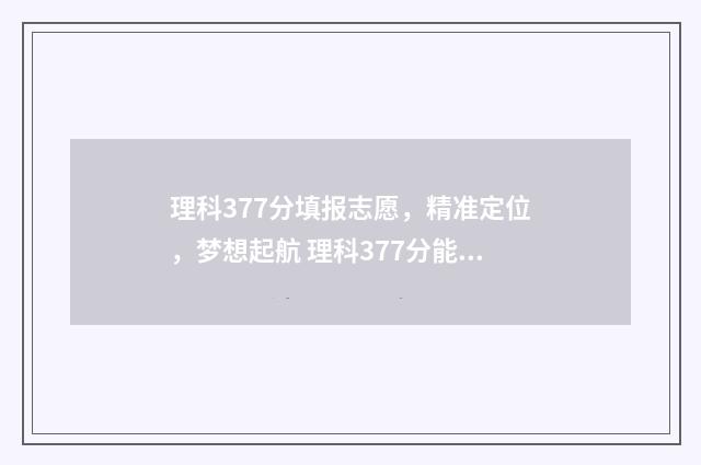 理科377分填报志愿，精准定位，梦想起航 理科377分能报考哪些学校