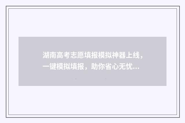 湖南高考志愿填报模拟神器上线，一键模拟填报，助你省心无忧 湖南高考志愿填报专科