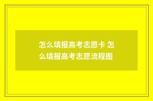 怎么填报高考志愿卡 怎么填报高考志愿流程图