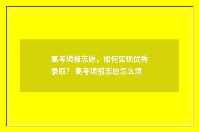 高考填报志愿，如何实现优秀录取？ 高考填报志愿怎么填