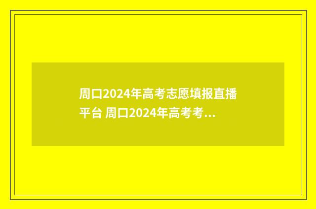 周口2024年高考志愿填报直播平台 周口2024年高考考点