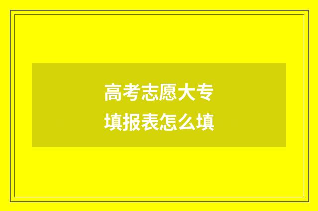 高考志愿大专填报表怎么填