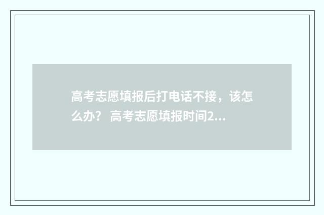 高考志愿填报后打电话不接，该怎么办？ 高考志愿填报时间2024
