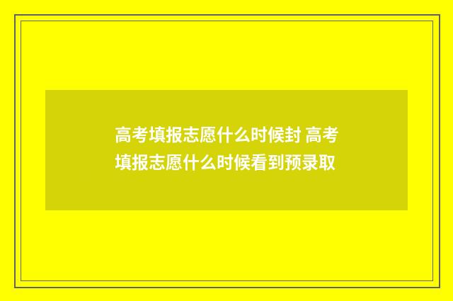 高考填报志愿什么时候封 高考填报志愿什么时候看到预录取
