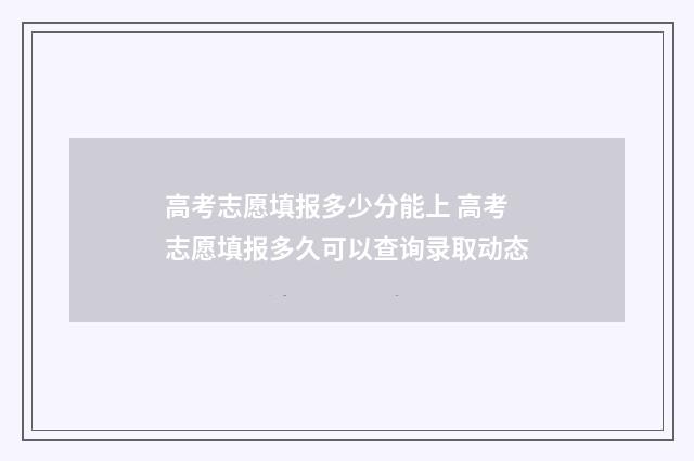 高考志愿填报多少分能上 高考志愿填报多久可以查询录取动态