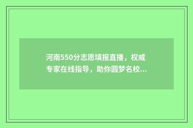 河南550分志愿填报直播，权威专家在线指导，助你圆梦名校 河南2021高考550分能上什么学校