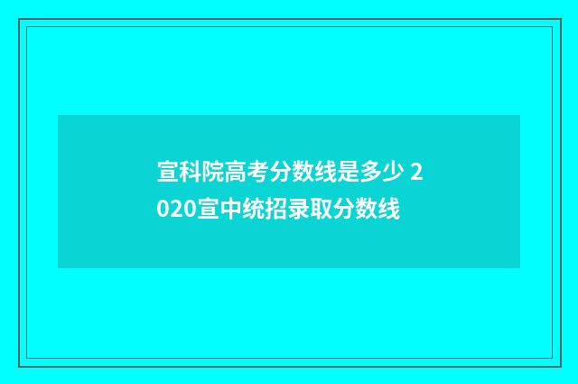宣科院高考分数线是多少 2020宣中统招录取分数线
