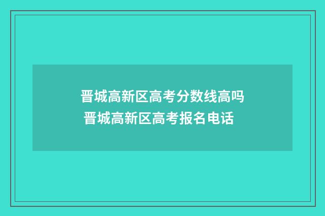 晋城高新区高考分数线高吗 晋城高新区高考报名电话