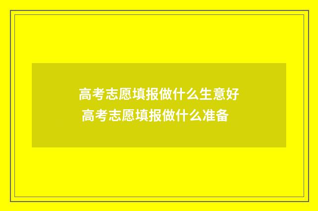 高考志愿填报做什么生意好 高考志愿填报做什么准备