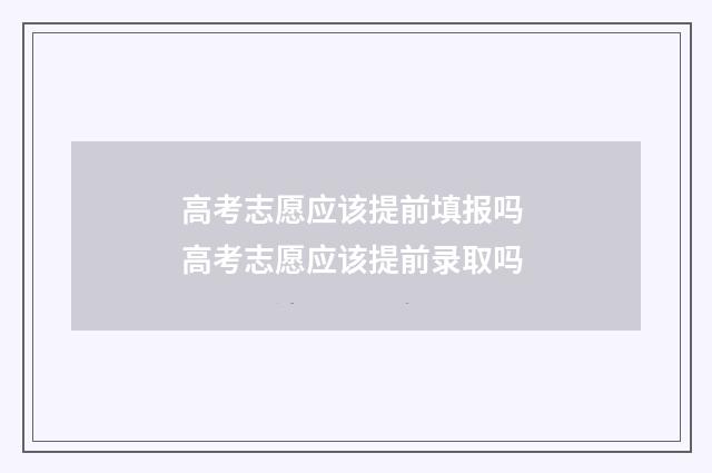 高考志愿应该提前填报吗 高考志愿应该提前录取吗