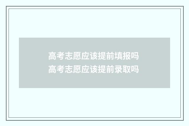 高考志愿应该提前填报吗 高考志愿应该提前录取吗