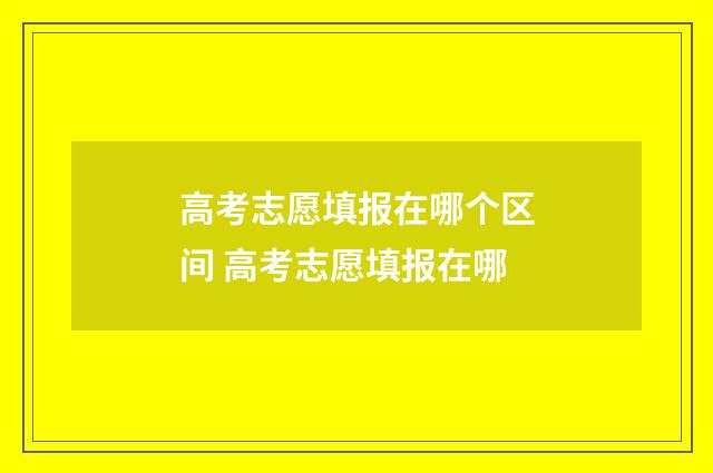高考志愿填报在哪个区间 高考志愿填报在哪