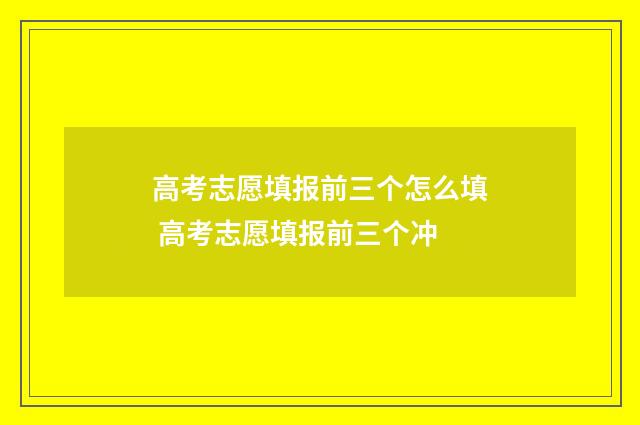 高考志愿填报前三个怎么填 高考志愿填报前三个冲