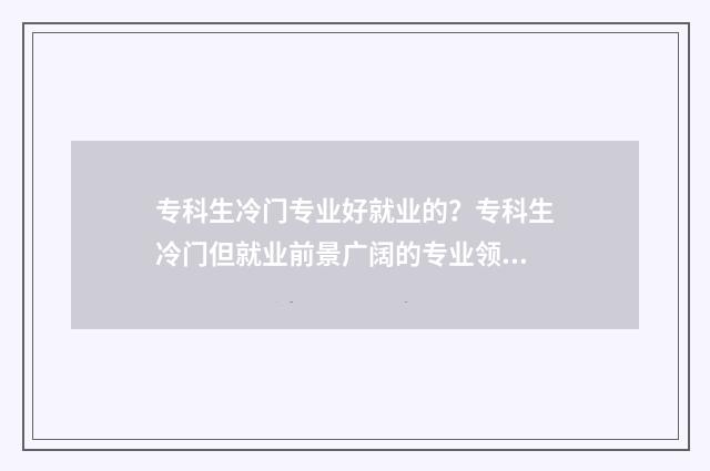 专科生冷门专业好就业的？专科生冷门但就业前景广阔的专业领域 专科冷门专业有哪些比较好