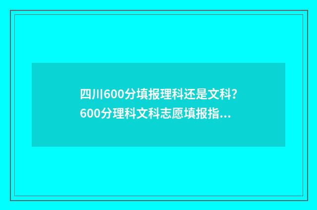 四川600分填报理科还是文科？600分理科文科志愿填报指南 四川600分理科能考什么大学