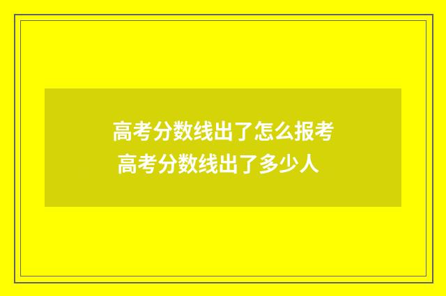 高考分数线出了怎么报考 高考分数线出了多少人