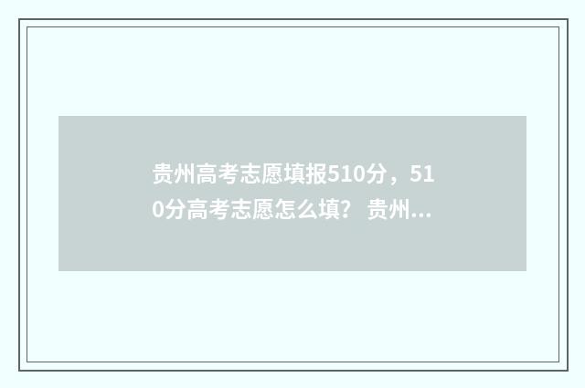 贵州高考志愿填报510分，510分高考志愿怎么填？ 贵州高考志愿填报录取情况
