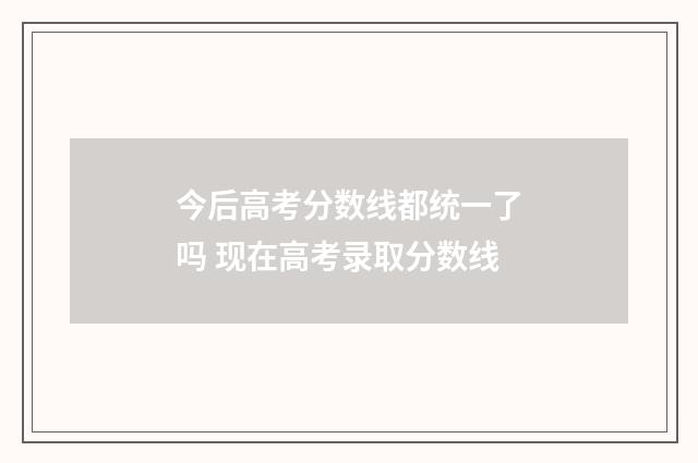 今后高考分数线都统一了吗 现在高考录取分数线