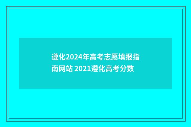 遵化2024年高考志愿填报指南网站 2021遵化高考分数