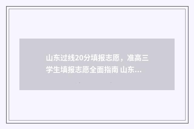 山东过线20分填报志愿，准高三学生填报志愿全面指南 山东过线就能上的大学