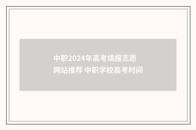 中职2024年高考填报志愿网站推荐 中职学校高考时间