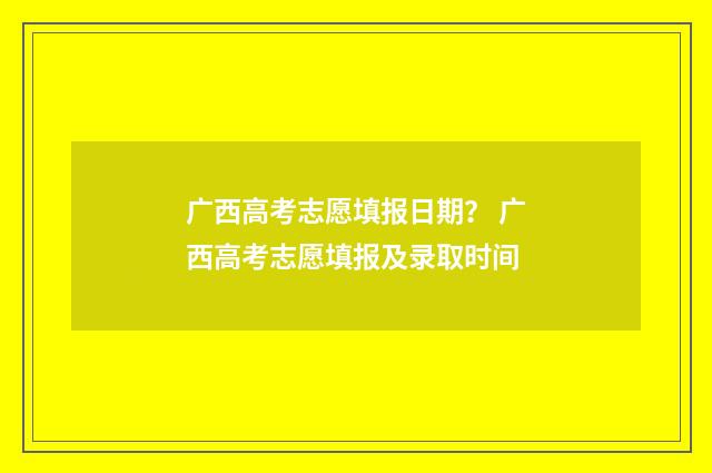 广西高考志愿填报日期？ 广西高考志愿填报及录取时间