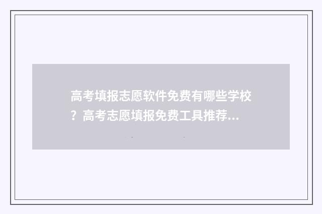 高考填报志愿软件免费有哪些学校？高考志愿填报免费工具推荐 高考志愿填报服务平台