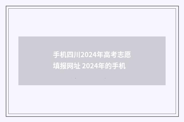 手机四川2024年高考志愿填报网址 2024年的手机