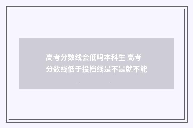 高考分数线会低吗本科生 高考分数线低于投档线是不是就不能