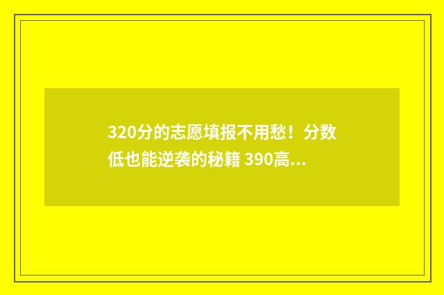 320分的志愿填报不用愁！分数低也能逆袭的秘籍 390高考志愿
