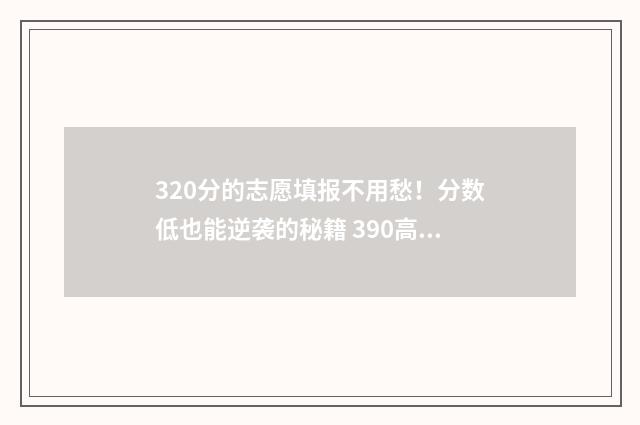 320分的志愿填报不用愁！分数低也能逆袭的秘籍 390高考志愿