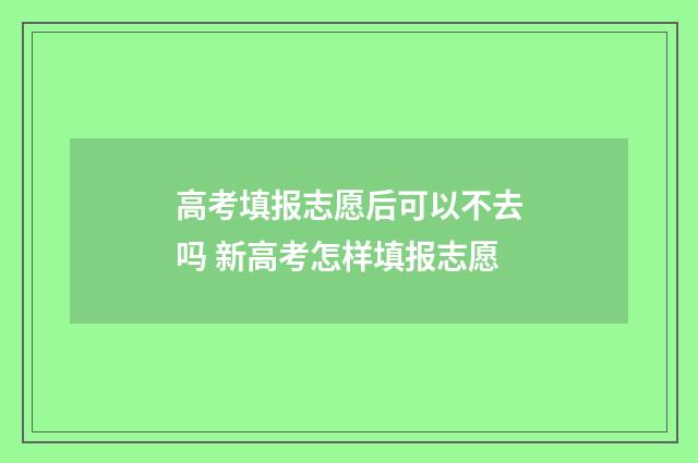 高考填报志愿后可以不去吗 新高考怎样填报志愿