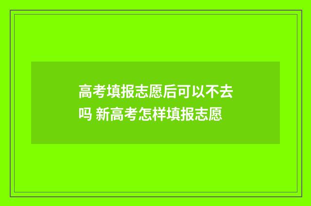 高考填报志愿后可以不去吗 新高考怎样填报志愿