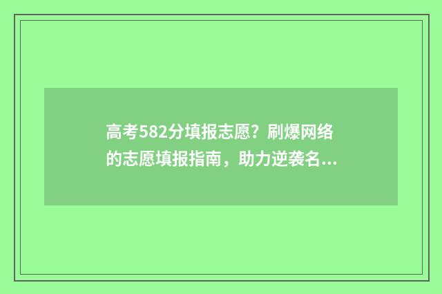 高考582分填报志愿？刷爆网络的志愿填报指南，助力逆袭名校 高考582分算高分吗文科
