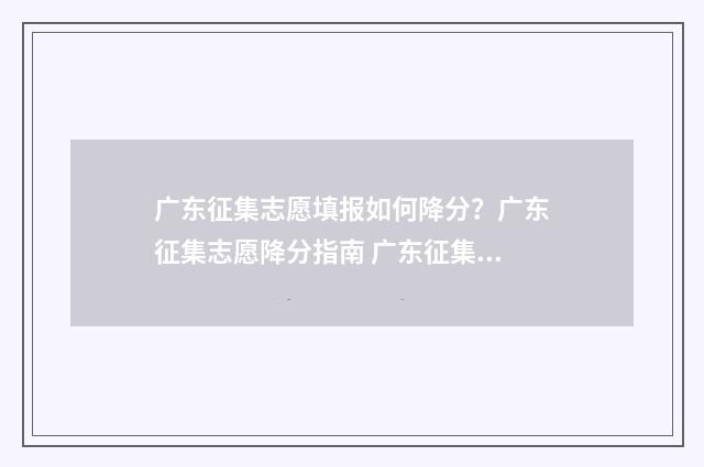 广东征集志愿填报如何降分？广东征集志愿降分指南 广东征集志愿填报入口2024