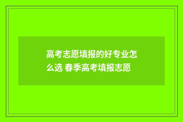 高考志愿填报的好专业怎么选 春季高考填报志愿
