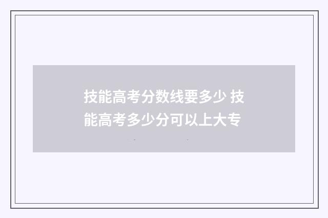 技能高考分数线要多少 技能高考多少分可以上大专