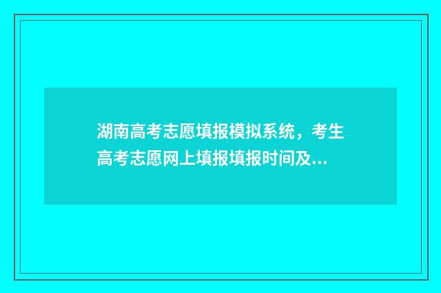 湖南高考志愿填报模拟系统，考生高考志愿网上填报填报时间及入口 湖南高考志愿填报表